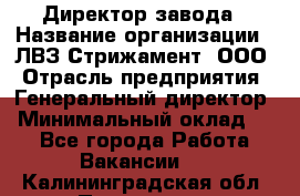 Директор завода › Название организации ­ ЛВЗ Стрижамент, ООО › Отрасль предприятия ­ Генеральный директор › Минимальный оклад ­ 1 - Все города Работа » Вакансии   . Калининградская обл.,Приморск г.